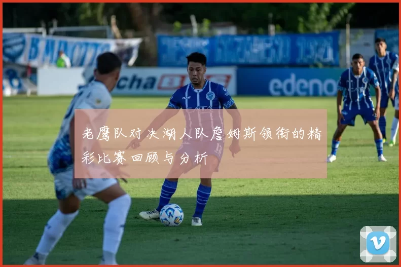 老鹰队对决湖人队詹姆斯领衔的精彩比赛回顾与分析