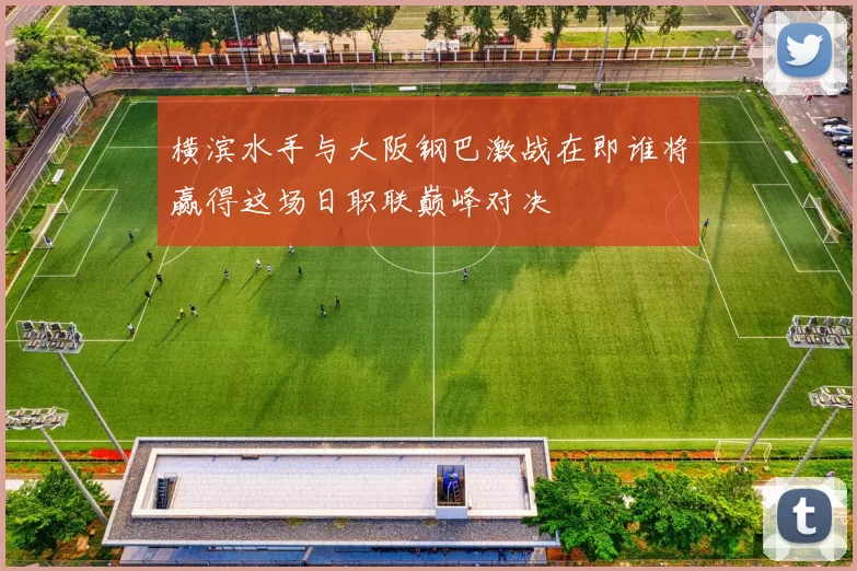 横滨水手与大阪钢巴激战在即谁将赢得这场日职联巅峰对决