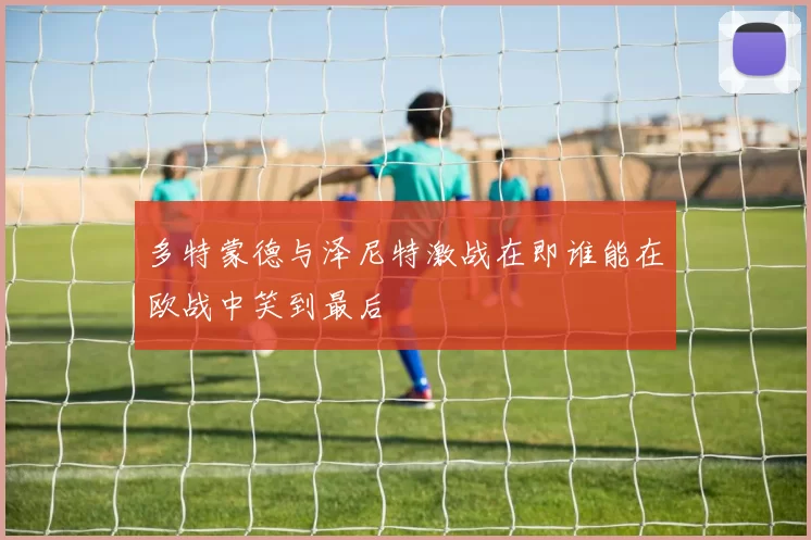 多特蒙德与泽尼特激战在即谁能在欧战中笑到最后