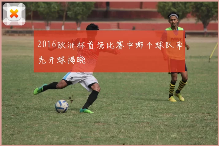 2016欧洲杯首场比赛中哪个球队率先开球揭晓