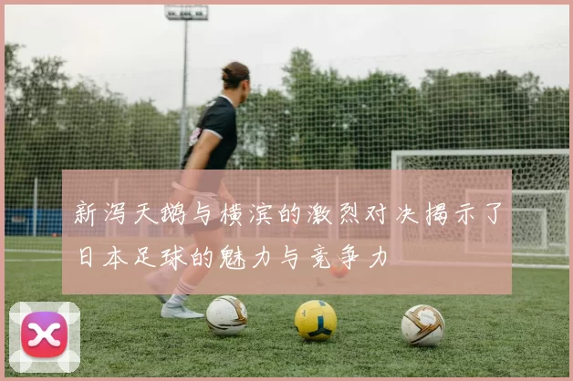 新泻天鹅与横滨的激烈对决揭示了日本足球的魅力与竞争力