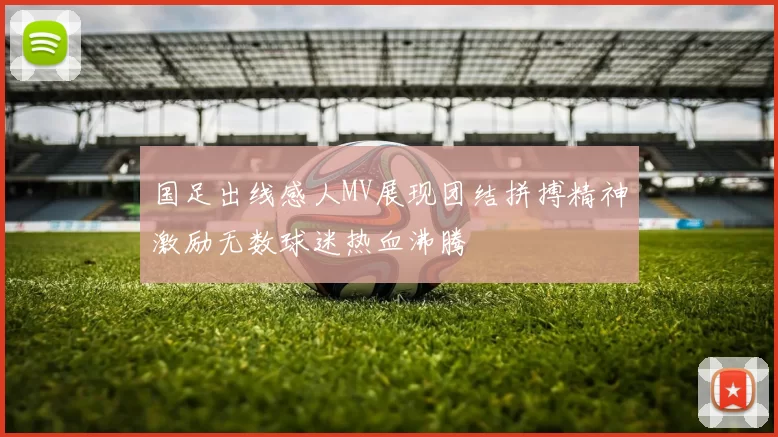 国足出线感人MV展现团结拼搏精神激励无数球迷热血沸腾