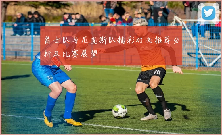 爵士队与尼克斯队精彩对决推荐分析及比赛展望