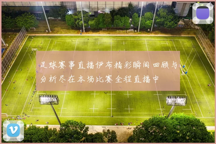 足球赛事直播伊布精彩瞬间回顾与分析尽在本场比赛全程直播中