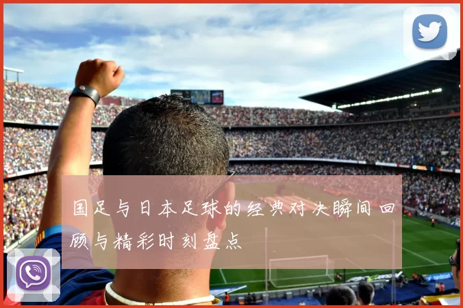 国足与日本足球的经典对决瞬间回顾与精彩时刻盘点