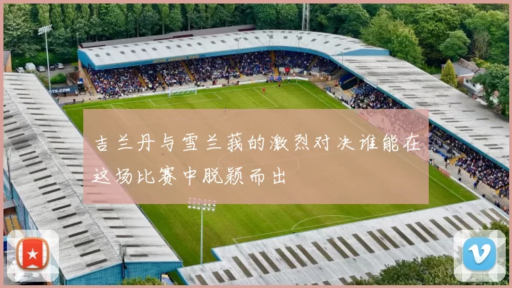 吉兰丹与雪兰莪的激烈对决谁能在这场比赛中脱颖而出