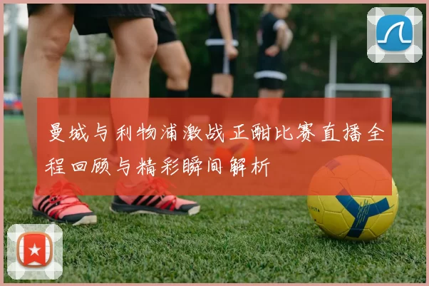 曼城与利物浦激战正酣比赛直播全程回顾与精彩瞬间解析