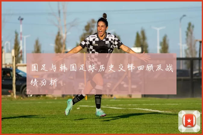 国足与韩国足球历史交锋回顾及战绩分析