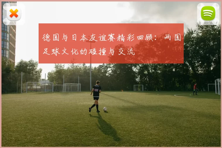 德国与日本友谊赛精彩回顾：两国足球文化的碰撞与交流