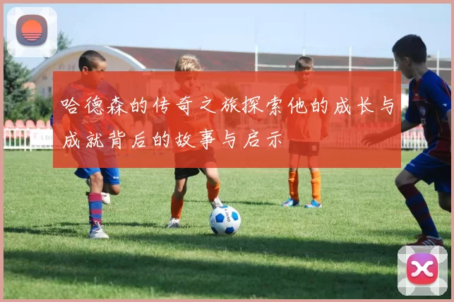 哈德森的传奇之旅探索他的成长与成就背后的故事与启示