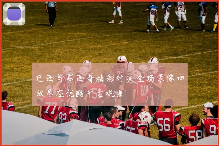 巴西与墨西哥精彩对决全场录像回放尽在优酷平台观看