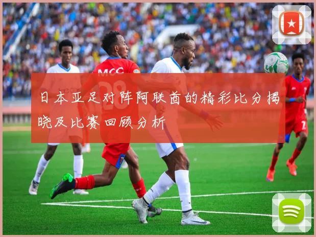 日本亚足对阵阿联酋的精彩比分揭晓及比赛回顾分析