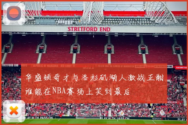 华盛顿奇才与洛杉矶湖人激战正酣谁能在NBA赛场上笑到最后