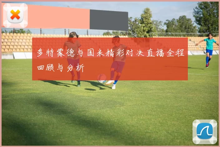 多特蒙德与国米精彩对决直播全程回顾与分析