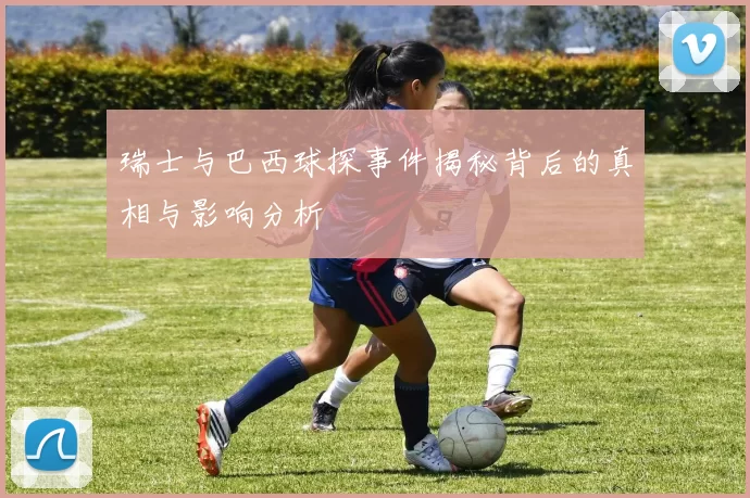 瑞士与巴西球探事件揭秘背后的真相与影响分析