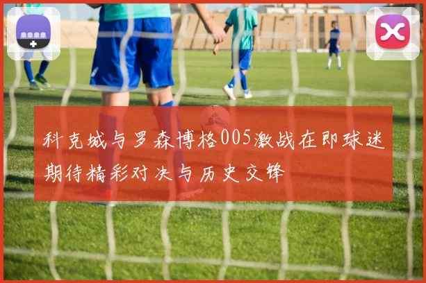 科克城与罗森博格005激战在即球迷期待精彩对决与历史交锋